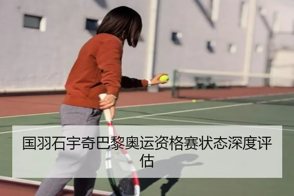 国羽石宇奇巴黎奥运资格赛状态深度评估